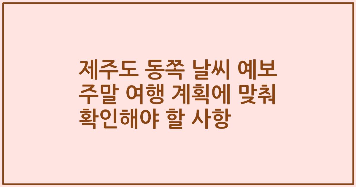 제주도 동쪽 날씨 예보 주말 여행 계획에 맞춰 확인해야 할 사항