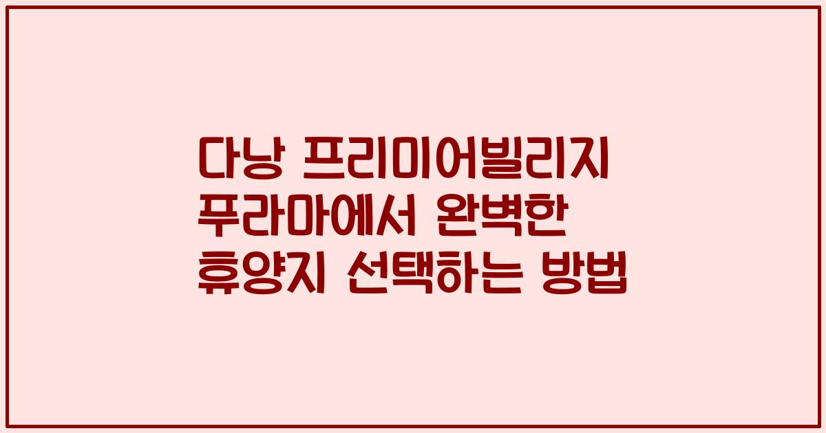 다낭 프리미어빌리지 푸라마에서 완벽한 휴양지 선택하는 방법