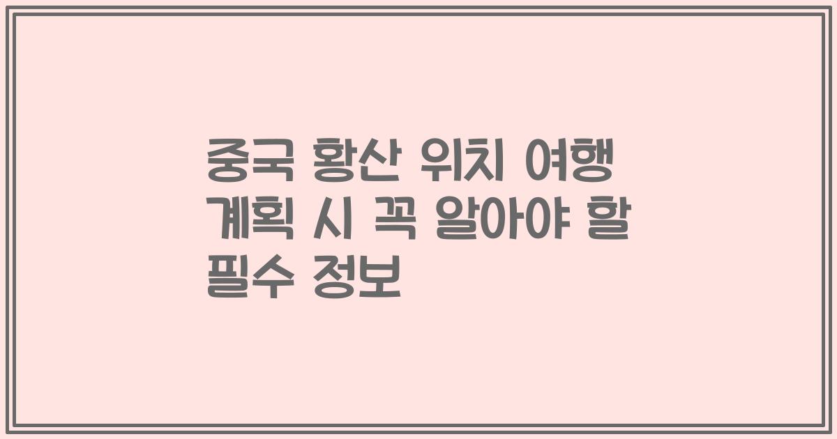 중국 황산 위치 여행 계획 시 꼭 알아야 할 필수 정보