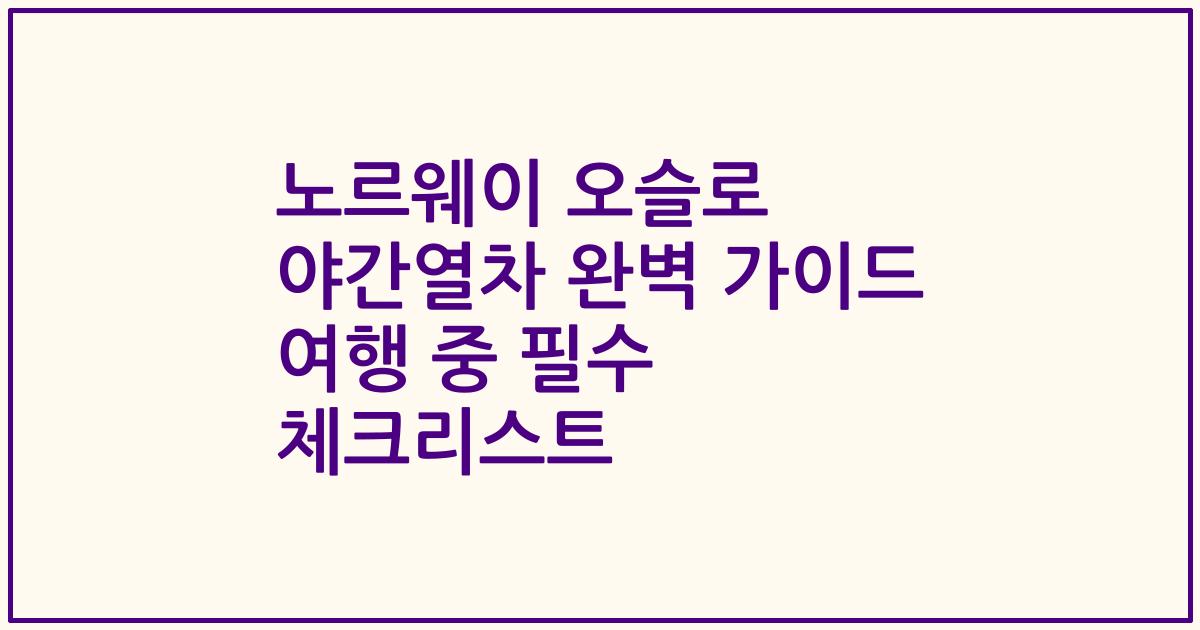 노르웨이 오슬로 야간열차 완벽 가이드 여행 중 필수 체크리스트