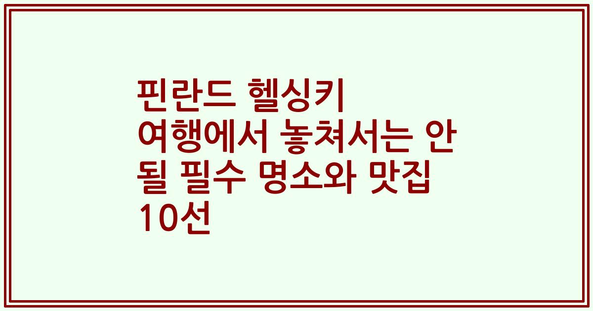 핀란드 헬싱키 여행에서 놓쳐서는 안 될 필수 명소와 맛집 10선