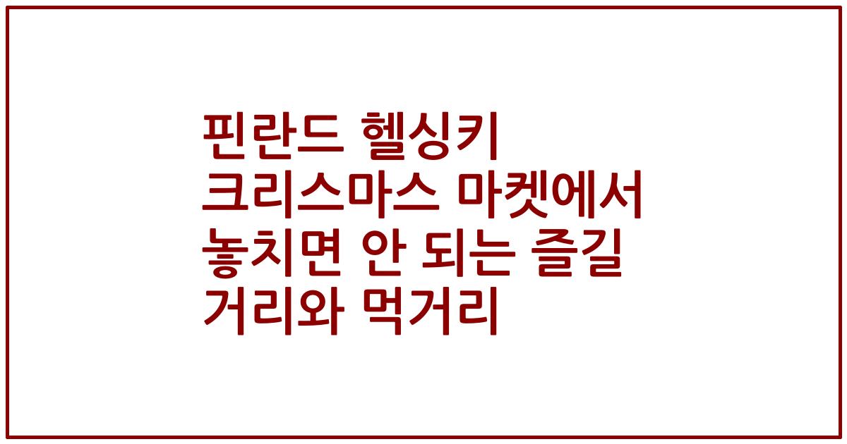 핀란드 헬싱키 크리스마스 마켓에서 놓치면 안 되는 즐길 거리와 먹거리