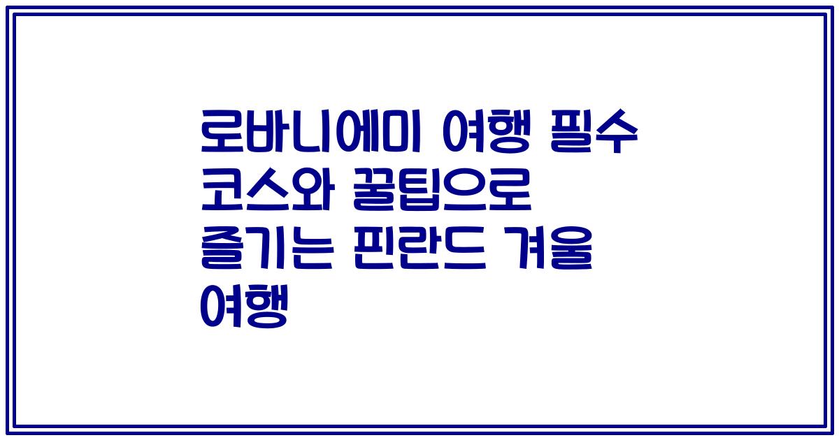 로바니에미 여행 필수 코스와 꿀팁으로 즐기는 핀란드 겨울 여행