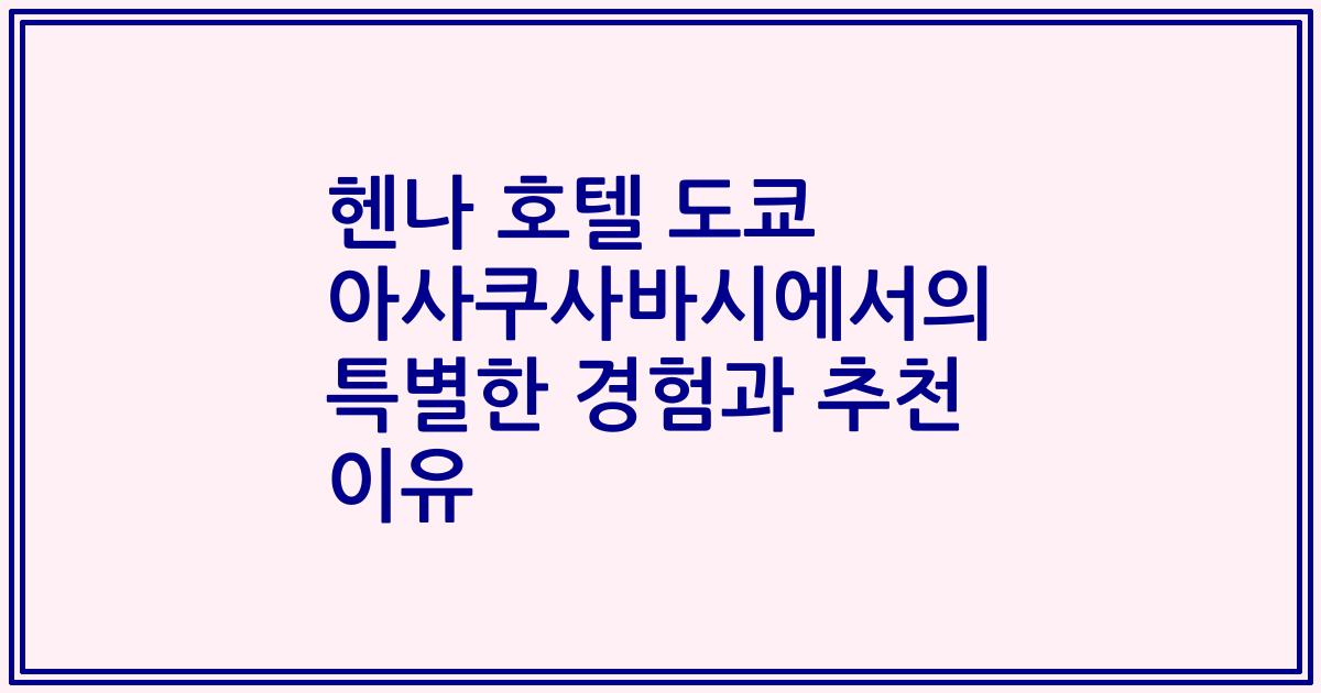 헨나 호텔 도쿄 아사쿠사바시에서의 특별한 경험과 추천 이유