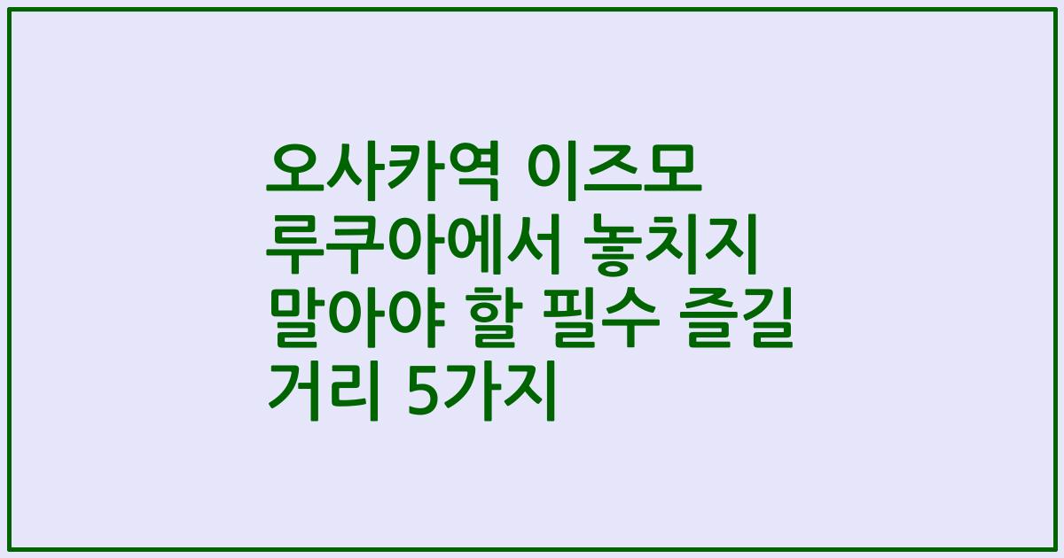 오사카역 이즈모 루쿠아에서 놓치지 말아야 할 필수 즐길 거리 5가지