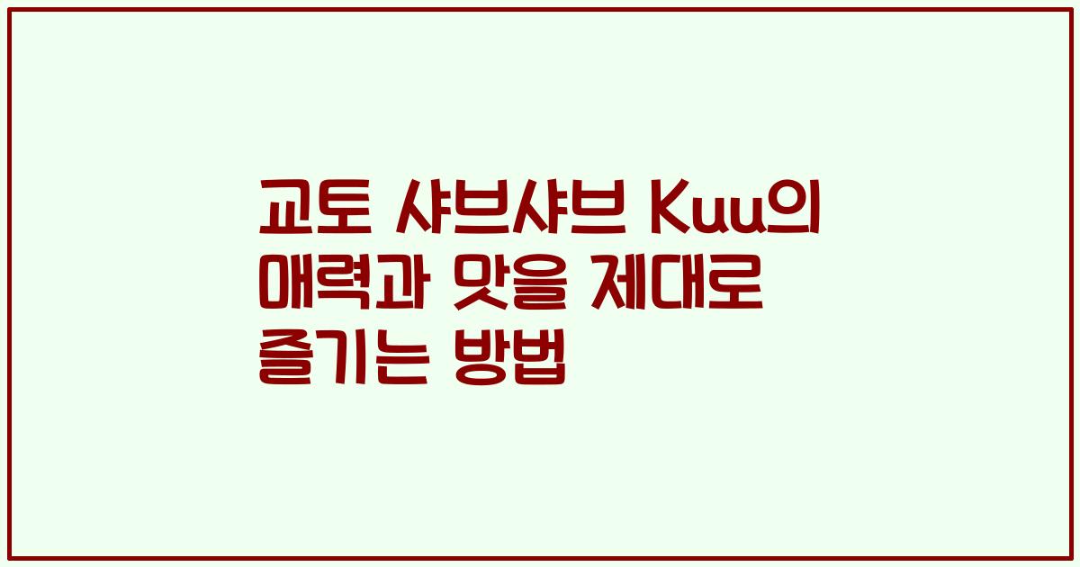 교토 샤브샤브 Kuu의 매력과 맛을 제대로 즐기는 방법