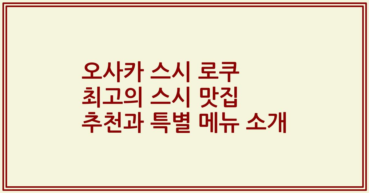오사카 스시 로쿠 최고의 스시 맛집 추천과 특별 메뉴 소개