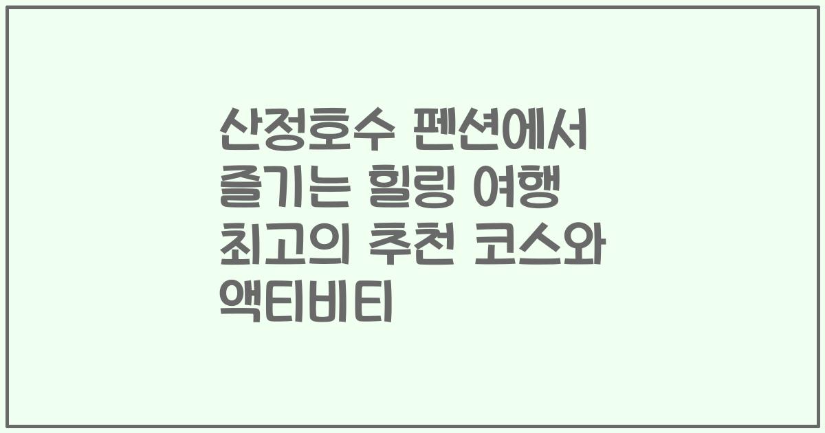 산정호수 펜션에서 즐기는 힐링 여행 최고의 추천 코스와 액티비티