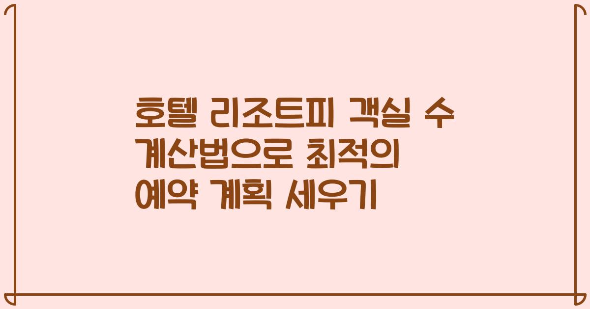 호텔 리조트피 객실 수 계산법으로 최적의 예약 계획 세우기