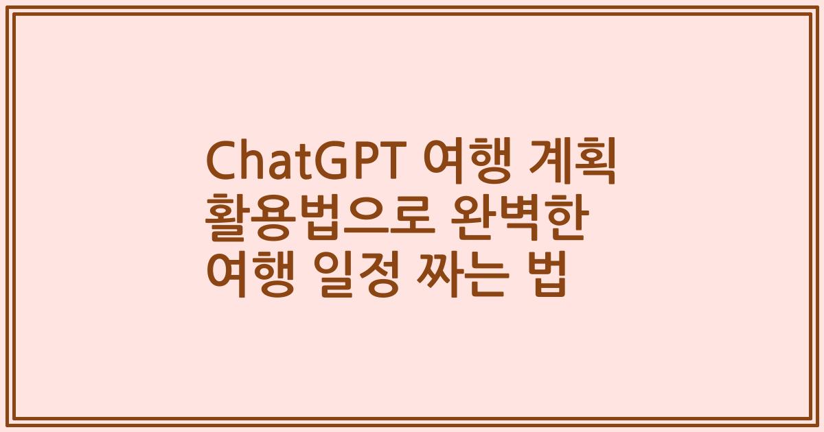 ChatGPT 여행 계획 활용법으로 완벽한 여행 일정 짜는 법