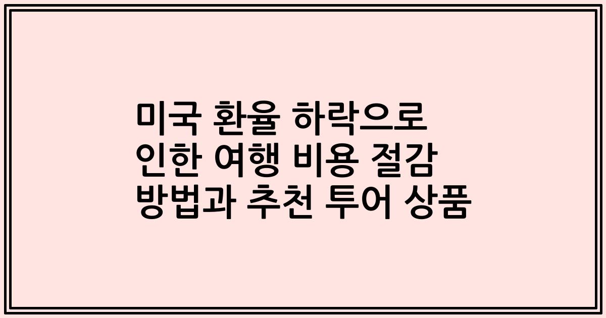 미국 환율 하락으로 인한 여행 비용 절감 방법과 추천 투어 상품
