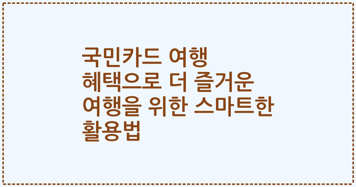 국민카드 여행 혜택으로 더 즐거운 여행을 위한 스마트한 활용법