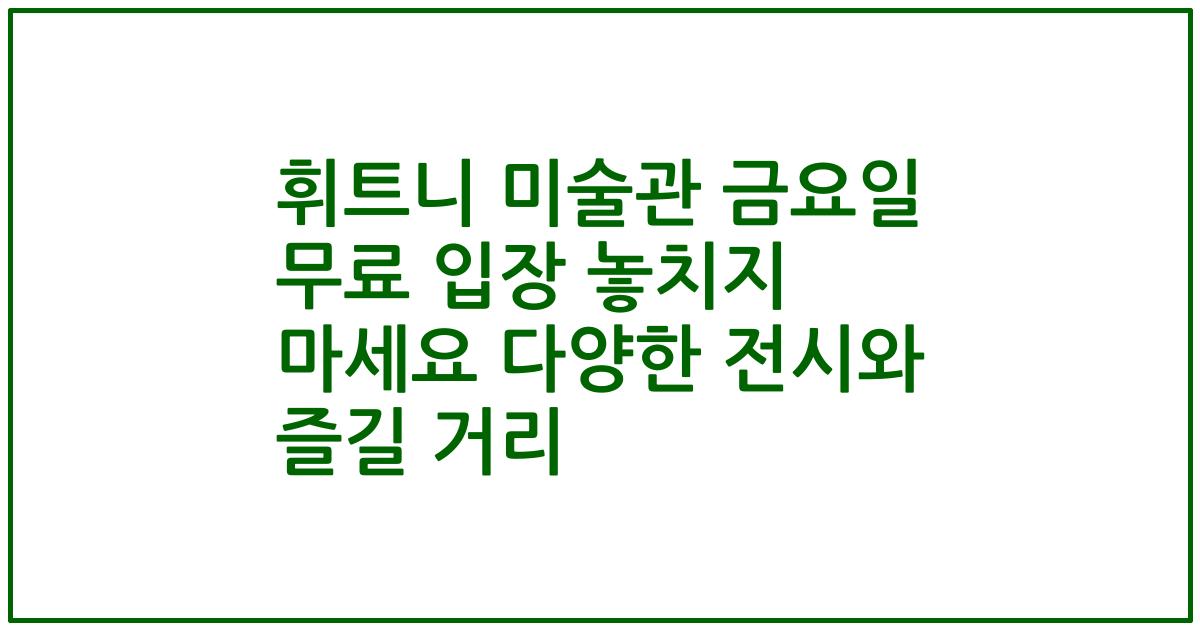 휘트니 미술관 금요일 무료 입장 놓치지 마세요 다양한 전시와 즐길 거리
