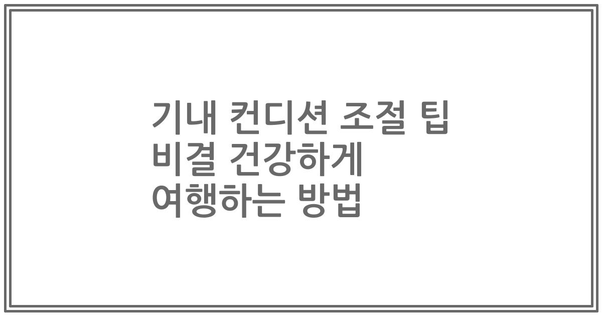 기내 컨디션 조절 팁 비결 건강하게 여행하는 방법
