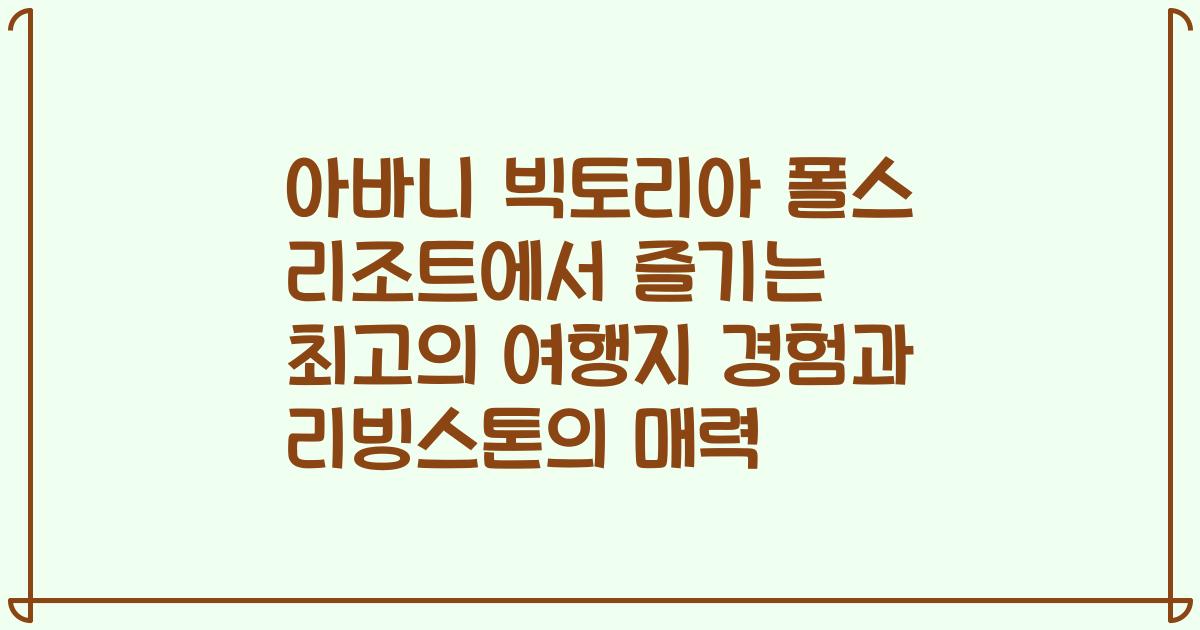 아바니 빅토리아 폴스 리조트에서 즐기는 최고의 여행지 경험과 리빙스톤의 매력