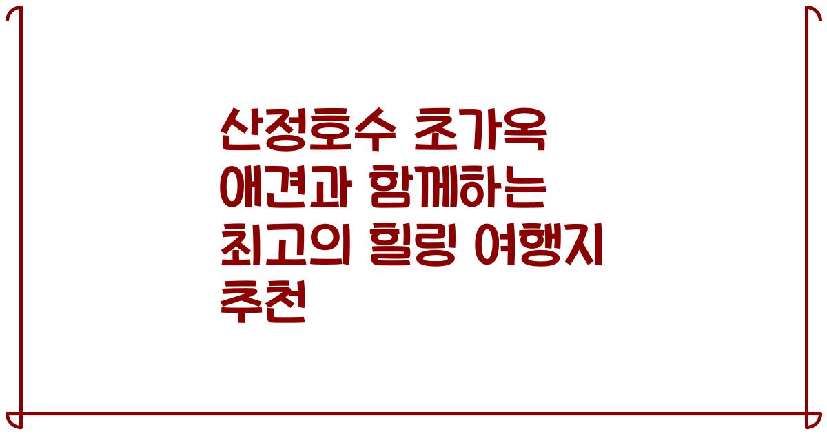 산정호수 초가옥 애견과 함께하는 최고의 힐링 여행지 추천