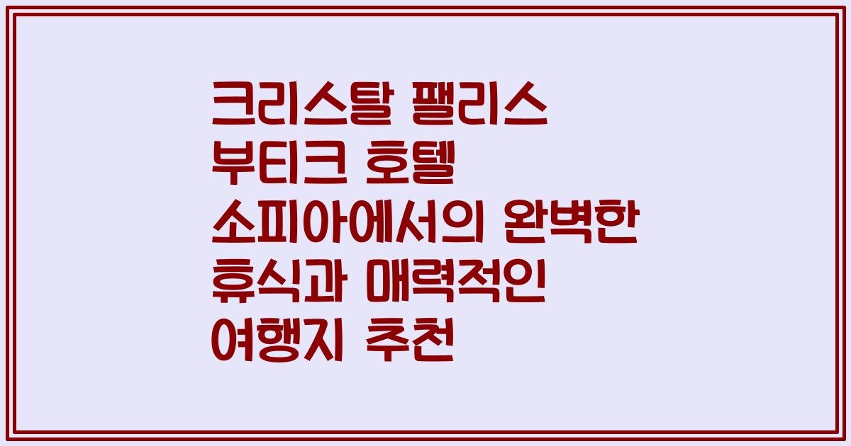크리스탈 팰리스 부티크 호텔 소피아에서의 완벽한 휴식과 매력적인 여행지 추천
