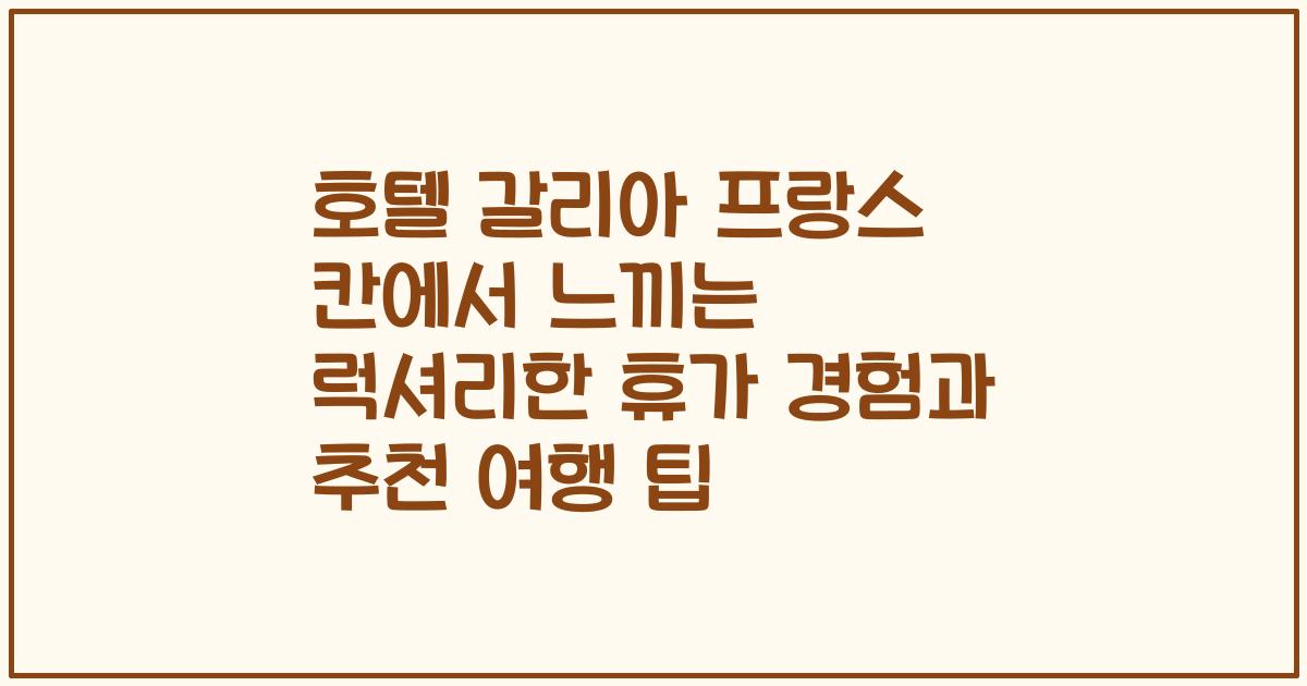 호텔 갈리아 프랑스 칸에서 느끼는 럭셔리한 휴가 경험과 추천 여행 팁