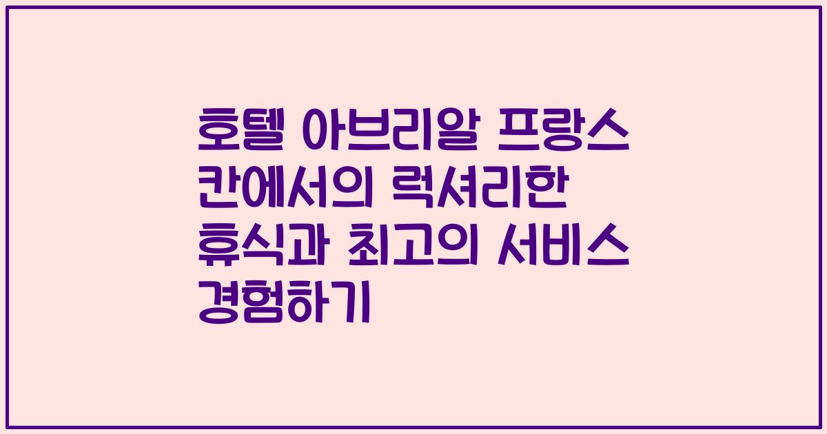 호텔 아브리알 프랑스 칸에서의 럭셔리한 휴식과 최고의 서비스 경험하기