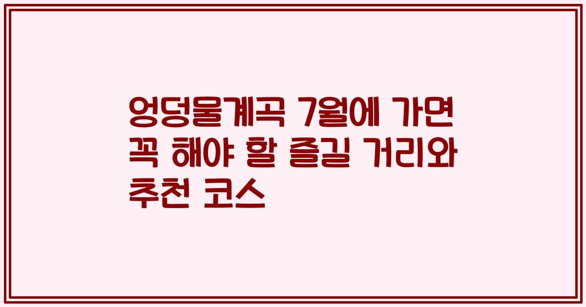 엉덩물계곡 7월에 가면 꼭 해야 할 즐길 거리와 추천 코스