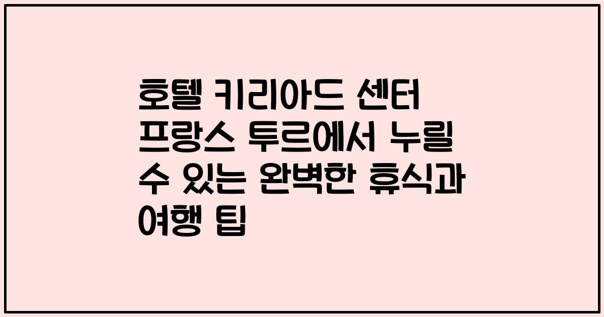 호텔 키리아드 센터 프랑스 투르에서 누릴 수 있는 완벽한 휴식과 여행 팁