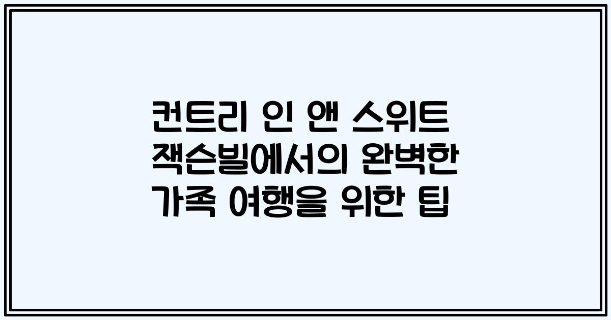 컨트리 인 앤 스위트 잭슨빌에서의 완벽한 가족 여행을 위한 팁