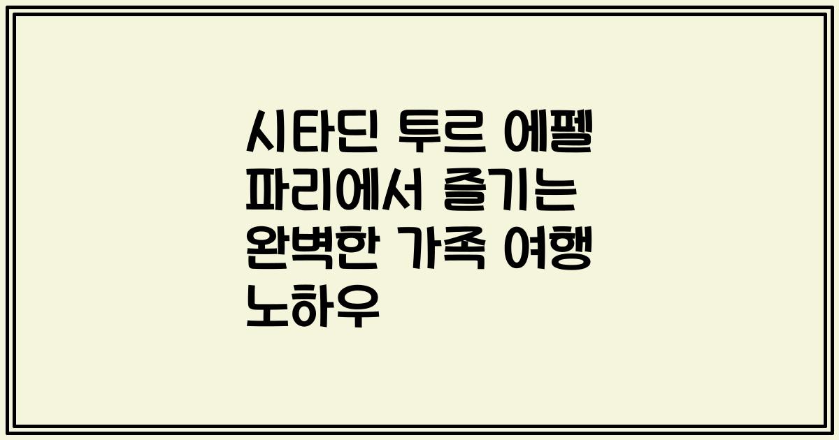 시타딘 투르 에펠 파리에서 즐기는 완벽한 가족 여행 노하우