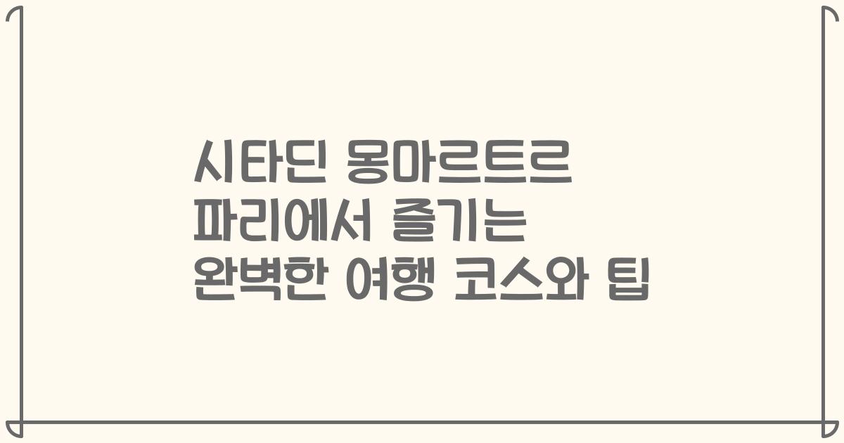 시타딘 몽마르트르 파리에서 즐기는 완벽한 여행 코스와 팁