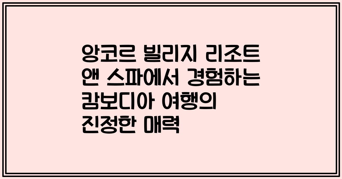 앙코르 빌리지 리조트 앤 스파에서 경험하는 캄보디아 여행의 진정한 매력