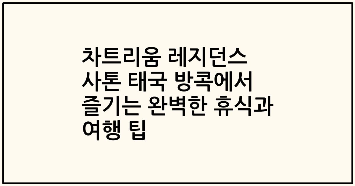 차트리움 레지던스 사톤 태국 방콕에서 즐기는 완벽한 휴식과 여행 팁