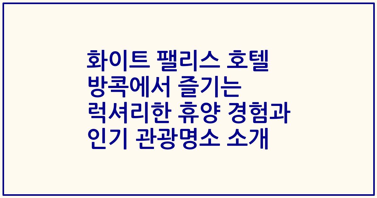 화이트 팰리스 호텔 방콕에서 즐기는 럭셔리한 휴양 경험과 인기 관광명소 소개