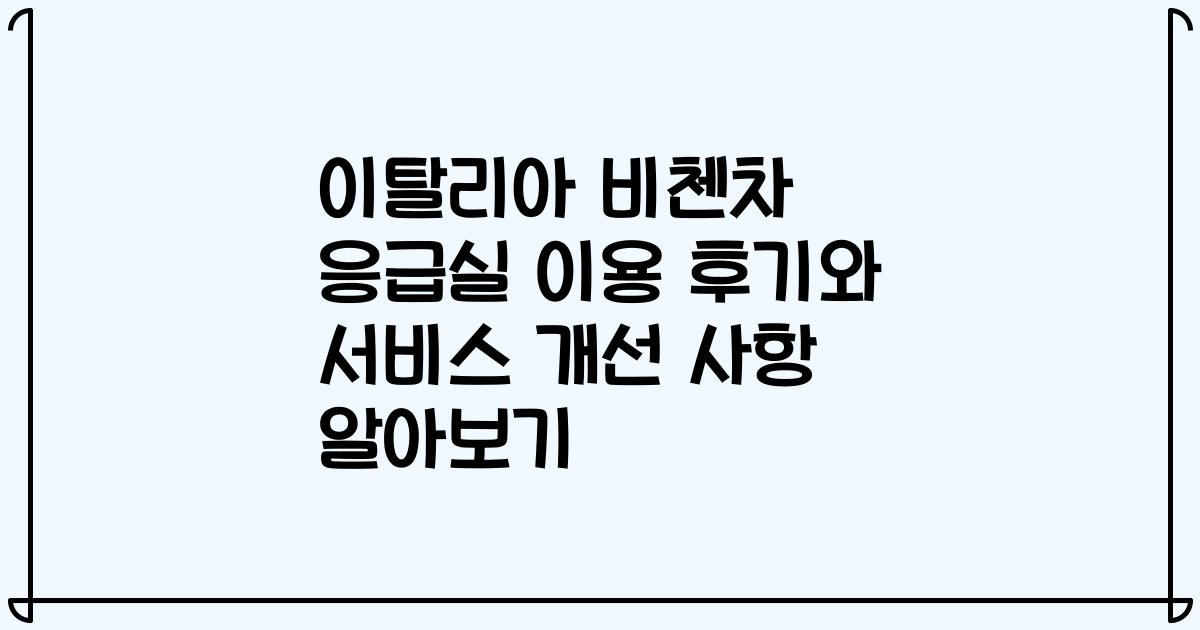 이탈리아 비첸차 응급실 이용 후기와 서비스 개선 사항 알아보기