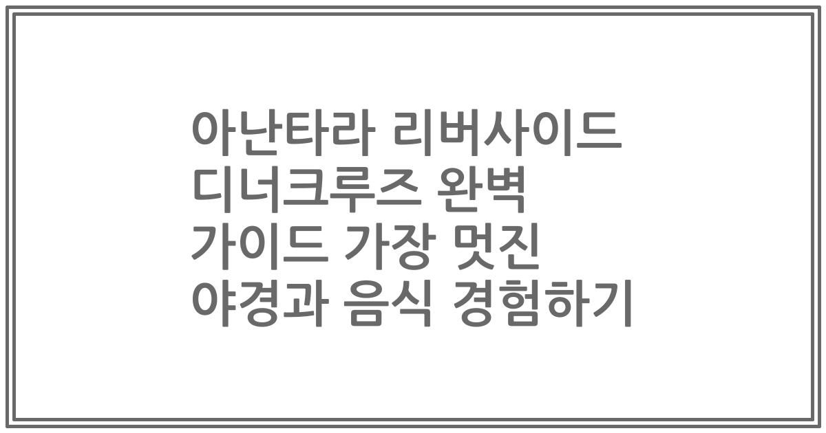 아난타라 리버사이드 디너크루즈 완벽 가이드 가장 멋진 야경과 음식 경험하기