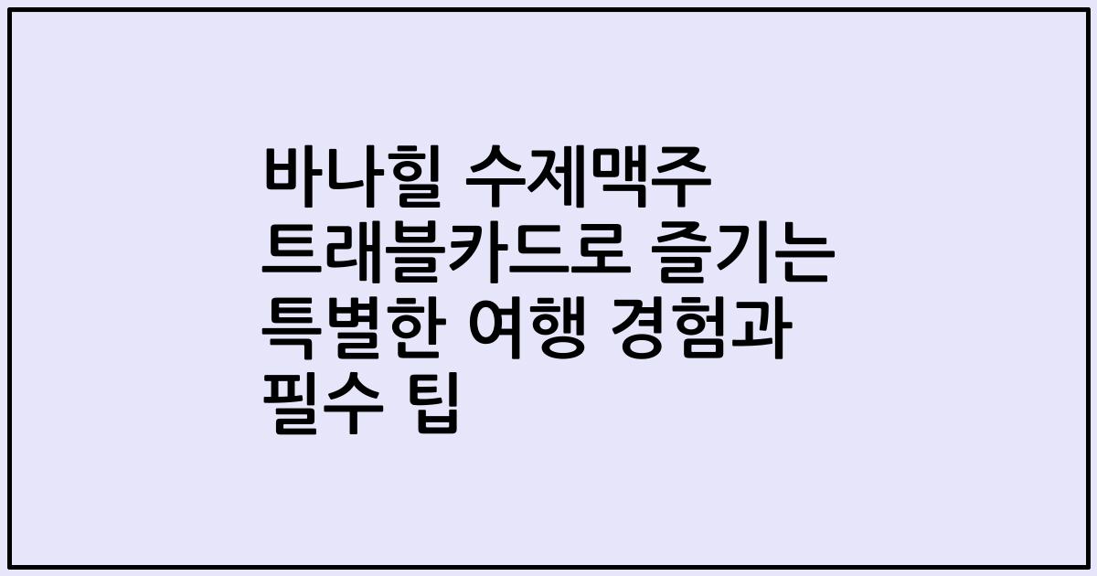 바나힐 수제맥주 트래블카드로 즐기는 특별한 여행 경험과 필수 팁