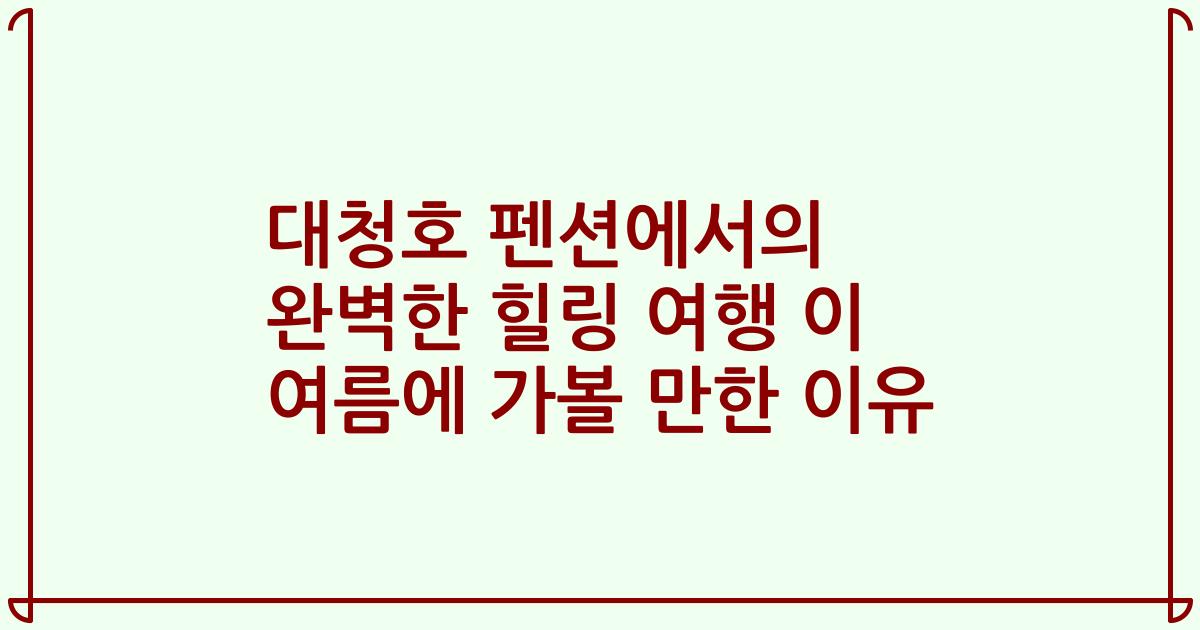 대청호 펜션에서의 완벽한 힐링 여행 이 여름에 가볼 만한 이유
