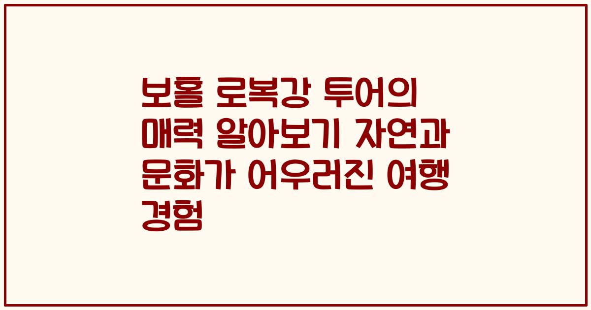 보홀 로복강 투어의 매력 알아보기 자연과 문화가 어우러진 여행 경험