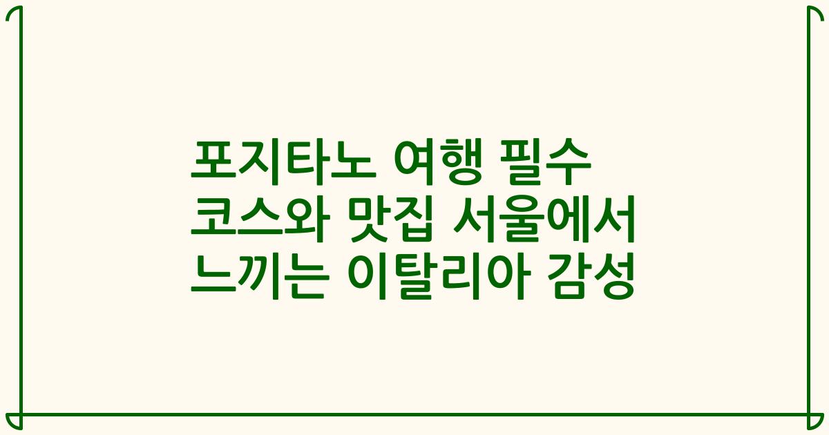 포지타노 여행 필수 코스와 맛집 서울에서 느끼는 이탈리아 감성