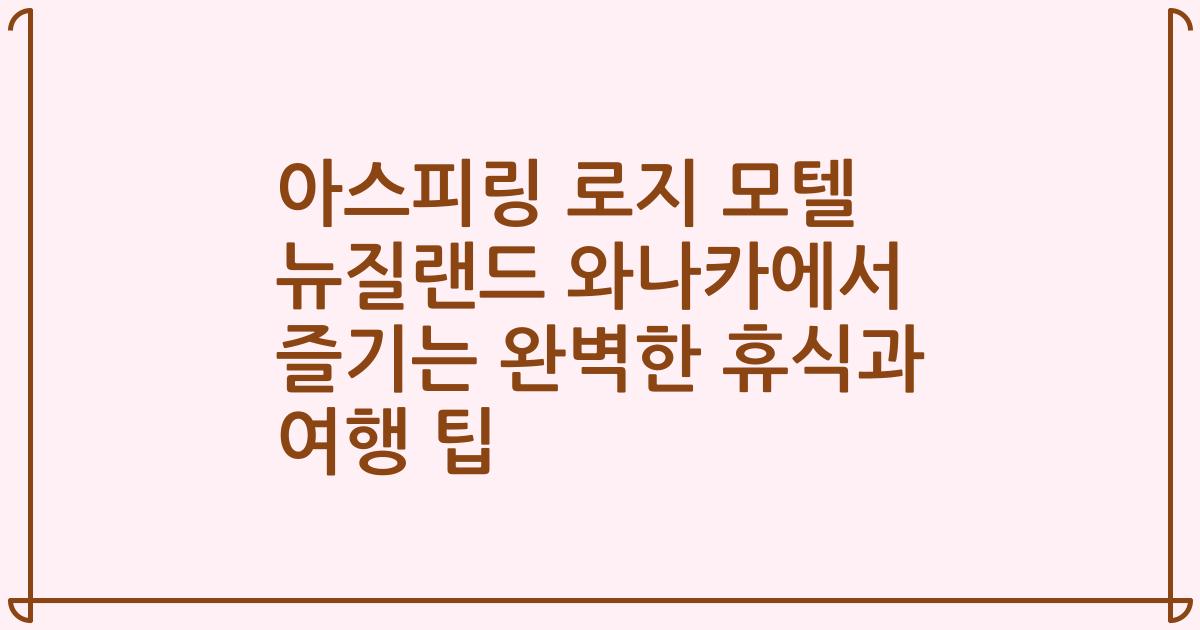아스피링 로지 모텔 뉴질랜드 와나카에서 즐기는 완벽한 휴식과 여행 팁