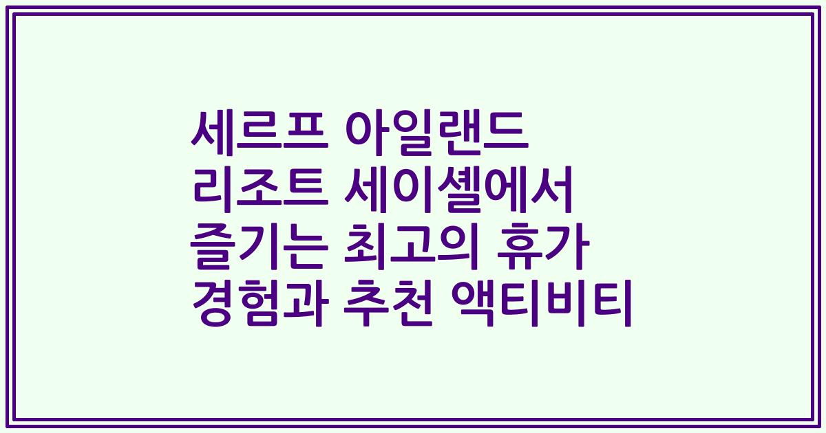 세르프 아일랜드 리조트 세이셸에서 즐기는 최고의 휴가 경험과 추천 액티비티