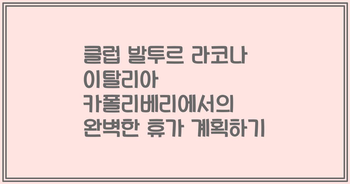 클럽 발투르 라코나 이탈리아 카폴리베리에서의 완벽한 휴가 계획하기