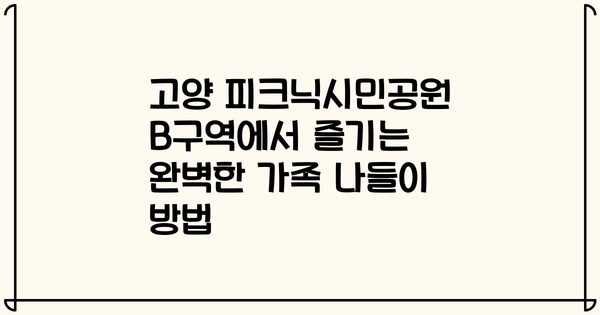 고양 피크닉시민공원 B구역에서 즐기는 완벽한 가족 나들이 방법