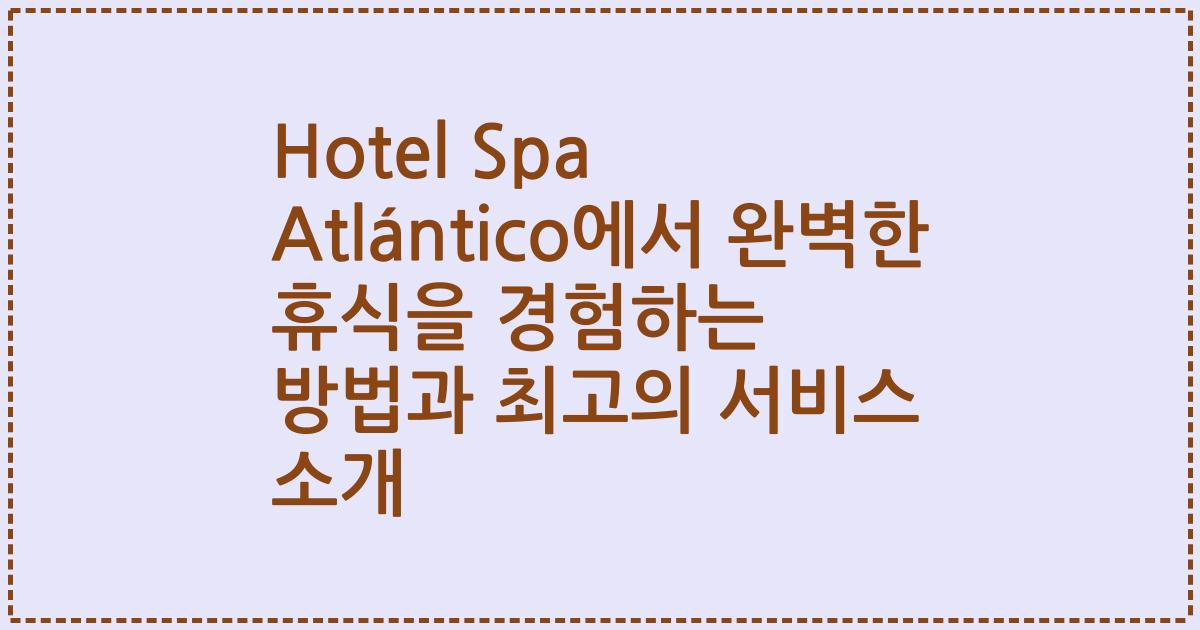 Hotel Spa Atlántico에서 완벽한 휴식을 경험하는 방법과 최고의 서비스 소개