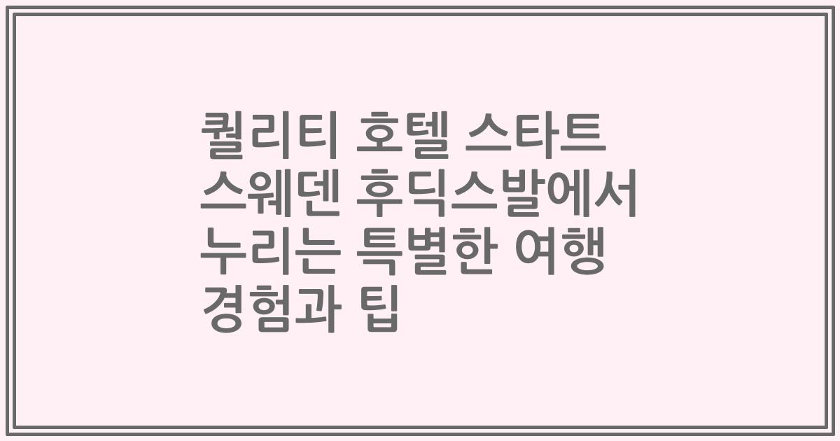 퀄리티 호텔 스타트 스웨덴 후딕스발에서 누리는 특별한 여행 경험과 팁