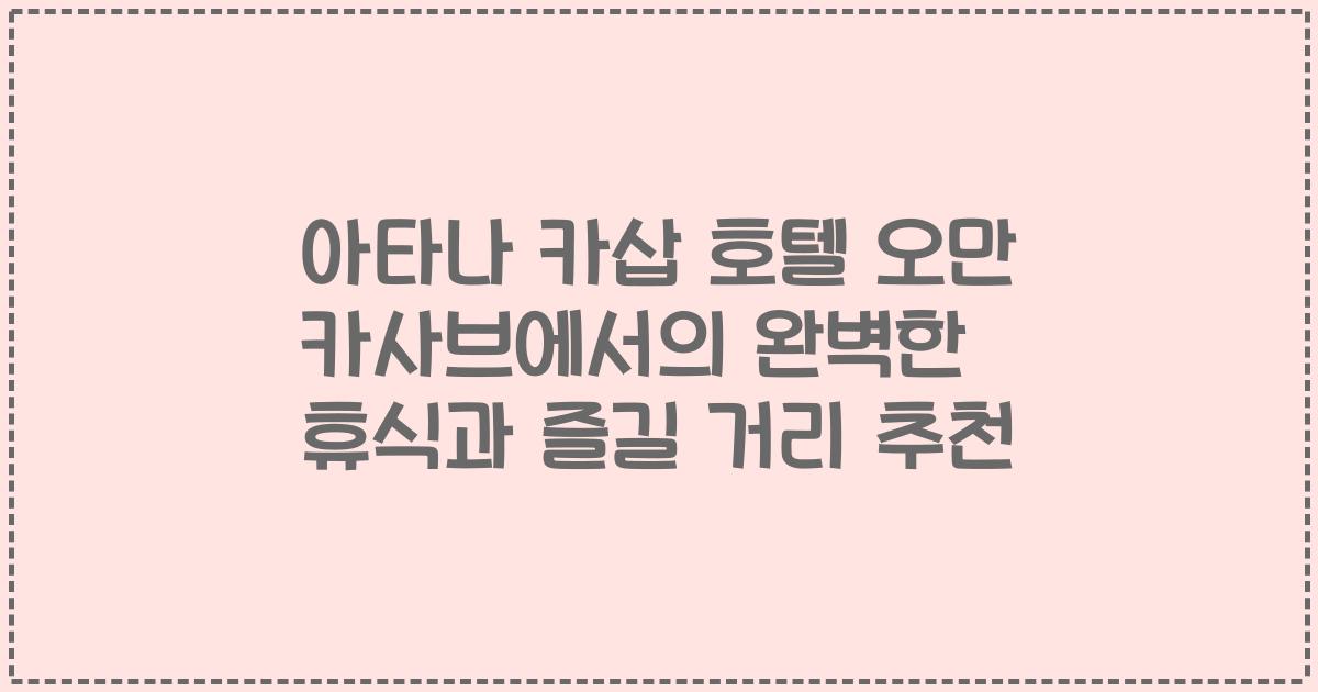 아타나 카삽 호텔 오만 카사브에서의 완벽한 휴식과 즐길 거리 추천