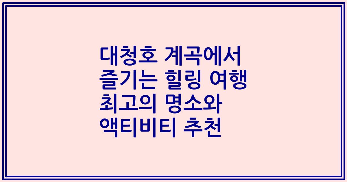 대청호 계곡에서 즐기는 힐링 여행 최고의 명소와 액티비티 추천