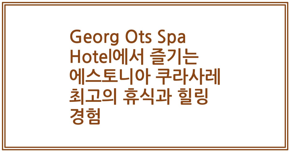 Georg Ots Spa Hotel에서 즐기는 에스토니아 쿠라사레 최고의 휴식과 힐링 경험