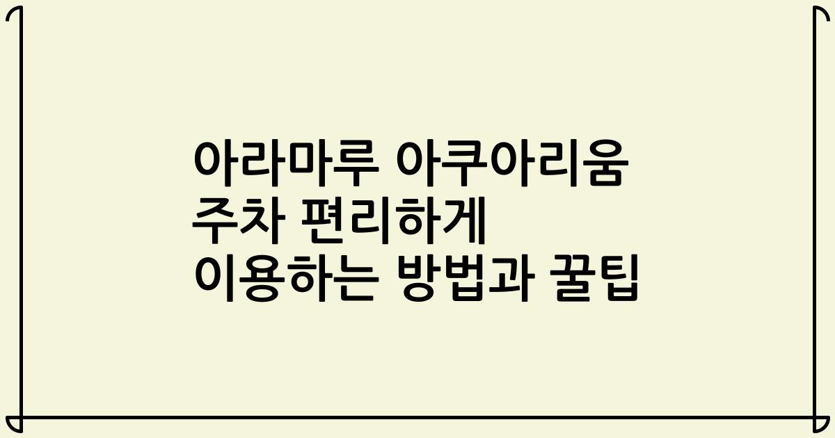 아라마루 아쿠아리움 주차 편리하게 이용하는 방법과 꿀팁