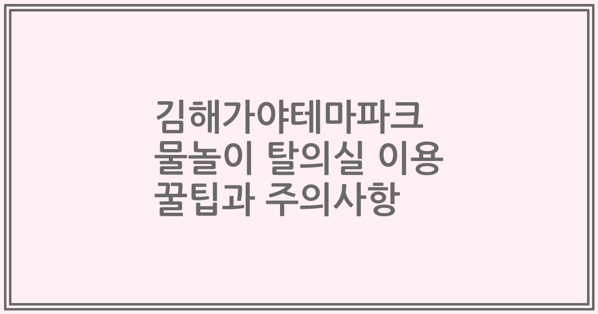김해가야테마파크 물놀이 탈의실 이용 꿀팁과 주의사항