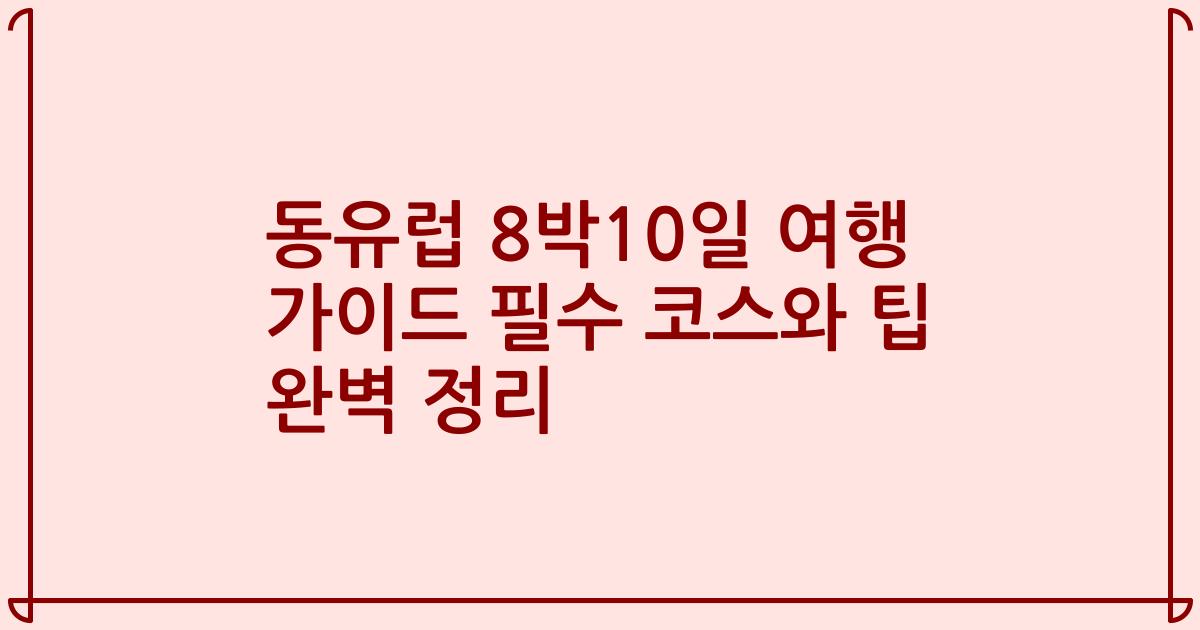 동유럽 8박10일 여행 가이드 필수 코스와 팁 완벽 정리