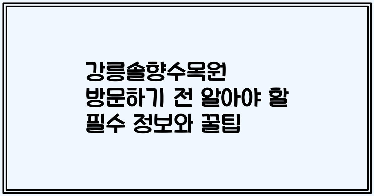 강릉솔향수목원 방문하기 전 알아야 할 필수 정보와 꿀팁